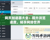網(wǎng)頁加速器大全：提升瀏覽速度，暢享網(wǎng)絡(luò)世界