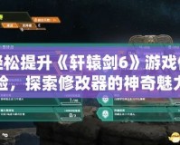 輕松提升《軒轅劍6》游戲體驗(yàn)，探索修改器的神奇魅力