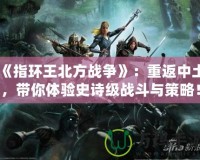 《指環(huán)王北方戰(zhàn)爭》：重返中土，帶你體驗史詩級戰(zhàn)斗與策略！