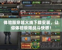 體驗(yàn)服穿越火線下載安裝，讓你體驗(yàn)極限戰(zhàn)斗快感！