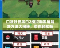 口袋妖怪黑白2模擬器黑屏解決方法大揭秘，帶你輕松暢玩游戲！