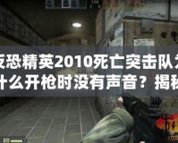 反恐精英2010死亡突擊隊(duì)為什么開槍時(shí)沒有聲音？揭秘游戲背后的音效設(shè)計(jì)與現(xiàn)實(shí)影響
