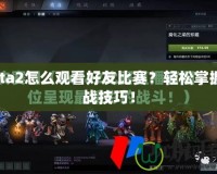 Dota2怎么觀看好友比賽？輕松掌握觀戰(zhàn)技巧！