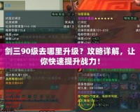 劍三90級去哪里升級？攻略詳解，讓你快速提升戰(zhàn)力！