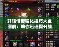軒轅傳奇強(qiáng)化技巧大全圖解：助你迅速提升戰(zhàn)力，輕松稱霸全服！