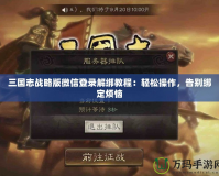 三國(guó)志戰(zhàn)略版微信登錄解綁教程：輕松操作，告別綁定煩惱