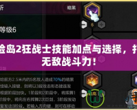 冒險島2狂戰(zhàn)士技能加點與選擇，打造無敵戰(zhàn)斗力！