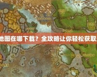 魔獸世界地圖在哪下載？全攻略讓你輕松獲取最佳資源！