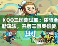 《QQ三國測試服：體驗全新玩法，開啟三國英雄傳奇》