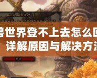 魔獸世界登不上去怎么回事？詳解原因與解決方法