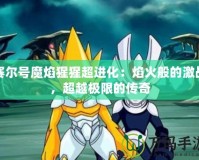 賽爾號魔焰猩猩超進化：焰火般的激戰(zhàn)，超越極限的傳奇