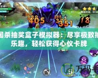 三國殺抽獎盒子模擬器：盡享極致抽卡樂趣，輕松獲得心儀卡牌