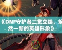 《DNF守護(hù)者二覺立繪，煥然一新的英雄形象》