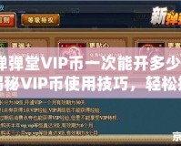 彈彈堂VIP幣一次能開(kāi)多少？揭秘VIP幣使用技巧，輕松提升游戲體驗(yàn)！