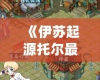 《伊蘇起源托爾最終BOSS戰(zhàn)：挑戰(zhàn)極限，征服神話》