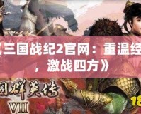 《三國戰(zhàn)紀(jì)2官網(wǎng)：重溫經(jīng)典，激戰(zhàn)四方》