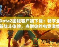 Dota2國(guó)服客戶端下載：暢享全新戰(zhàn)斗體驗(yàn)，點(diǎn)燃你的電競(jìng)激情