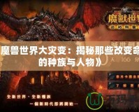 《魔獸世界大災(zāi)變：揭秘那些改變命運的種族與人物》