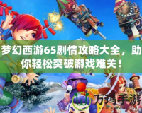 夢幻西游65劇情攻略大全，助你輕松突破游戲難關(guān)！
