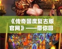 《傳奇國度復(fù)古版官網(wǎng)》——帶你回到最經(jīng)典的傳奇時(shí)代，體驗(yàn)無與倫比的熱血冒險(xiǎn)