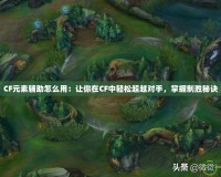CF元素輔助怎么用：讓你在CF中輕松超越對手，掌握制勝秘訣