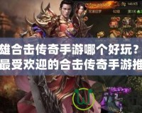 英雄合擊傳奇手游哪個(gè)好玩？揭秘最受歡迎的合擊傳奇手游推薦！