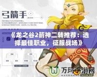 《龍之谷2箭神二轉(zhuǎn)推薦：選擇最佳職業(yè)，征服戰(zhàn)場》