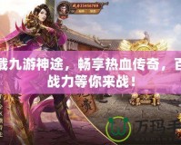 下載九游神途，暢享熱血傳奇，百倍戰(zhàn)力等你來戰(zhàn)！