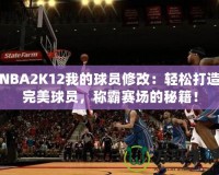 NBA2K12我的球員修改：輕松打造完美球員，稱霸賽場(chǎng)的秘籍！
