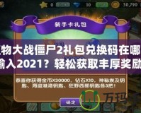 植物大戰(zhàn)僵尸2禮包兌換碼在哪里輸入2021？輕松獲取豐厚獎勵！