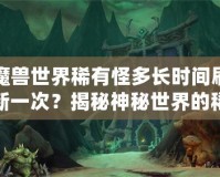 魔獸世界稀有怪多長時(shí)間刷新一次？揭秘神秘世界的稀有怪刷新機(jī)制！