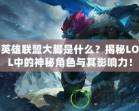 英雄聯(lián)盟大腳是什么？揭秘LOL中的神秘角色與其影響力！