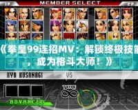 《拳皇99連招MV：解鎖終極技能，成為格斗大師！》