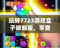 玩轉(zhuǎn)7723游戲盒子破解版，享受無限游戲樂趣