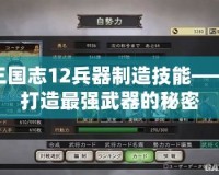 三國志12兵器制造技能——打造最強武器的秘密