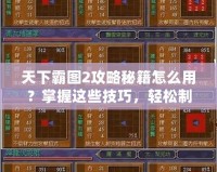 天下霸圖2攻略秘籍怎么用？掌握這些技巧，輕松制霸三國