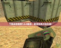 下載反恐精英1.6.0版本，重溫經典對戰(zhàn)樂趣！