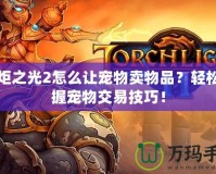 火炬之光2怎么讓寵物賣物品？輕松掌握寵物交易技巧！