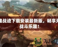 英雄戰(zhàn)跡下載安裝最新版，暢享無盡戰(zhàn)斗樂趣！