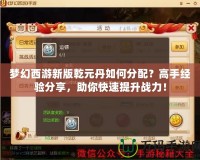 夢幻西游新版乾元丹如何分配？高手經驗分享，助你快速提升戰(zhàn)力！