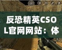 反恐精英CSOL官網(wǎng)網(wǎng)站：體驗最真實的戰(zhàn)斗世界，挑戰(zhàn)你的極限