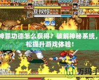 荒神罪功德怎么獲得？破解神秘系統(tǒng)，輕松提升游戲體驗！
