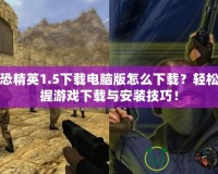 反恐精英1.5下載電腦版怎么下載？輕松掌握游戲下載與安裝技巧！