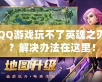 QQ游戲玩不了英魂之刃？解決辦法在這里！