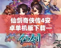 仙劍奇?zhèn)b傳4安卓單機(jī)版下載——經(jīng)典重溫，夢(mèng)回仙俠世界！