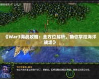 《War3海戰(zhàn)攻略：全方位解析，助你掌控海洋戰(zhàn)場》