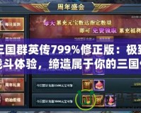 三國(guó)群英傳799%修正版：極致戰(zhàn)斗體驗(yàn)，締造屬于你的三國(guó)傳奇