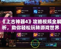 《上古神器4》攻略視頻全解析，助你輕松玩轉(zhuǎn)游戲世界！