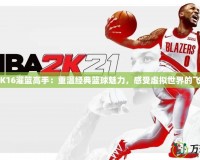 《2K16灌籃高手：重溫經(jīng)典籃球魅力，感受虛擬世界的飛躍》