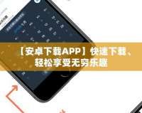 【安卓下載APP】快速下載、輕松享受無窮樂趣